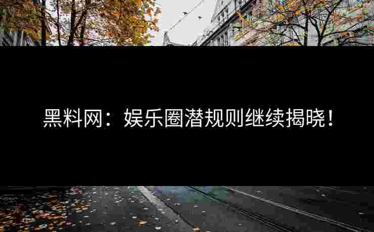黑料网：娱乐圈潜规则继续揭晓！
