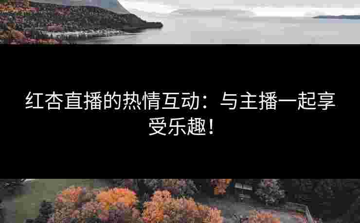 红杏直播的热情互动：与主播一起享受乐趣！