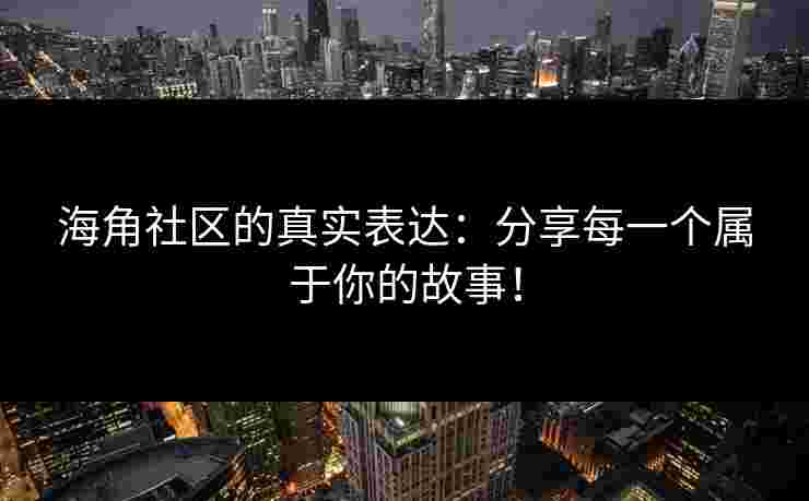海角社区的真实表达:分享每一个属于你的故事! 海角社区的真实表达:分享每一个属于你的故事!