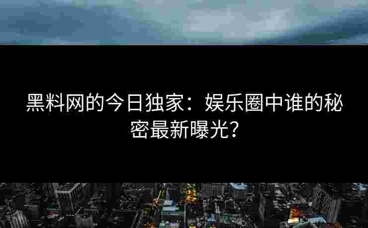 黑料网的今日独家:娱乐圈中谁的秘密最新曝光? 黑料网的今日独家:娱乐圈中谁的秘密最新曝光?