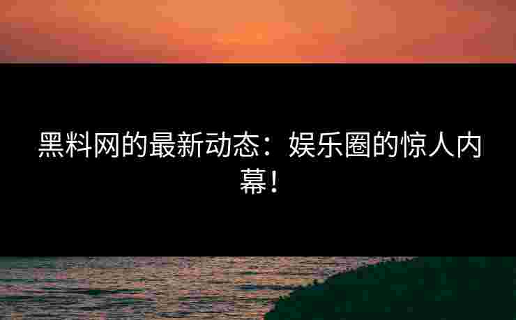 黑料网的最新动态：娱乐圈的惊人内幕！