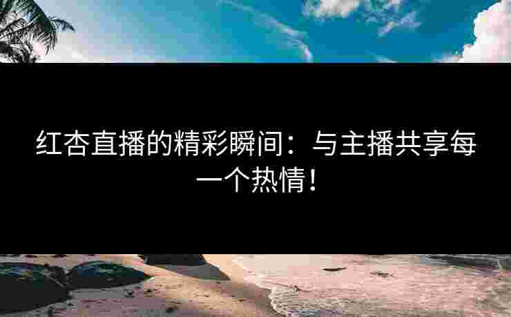 红杏直播的精彩瞬间：与主播共享每一个热情！