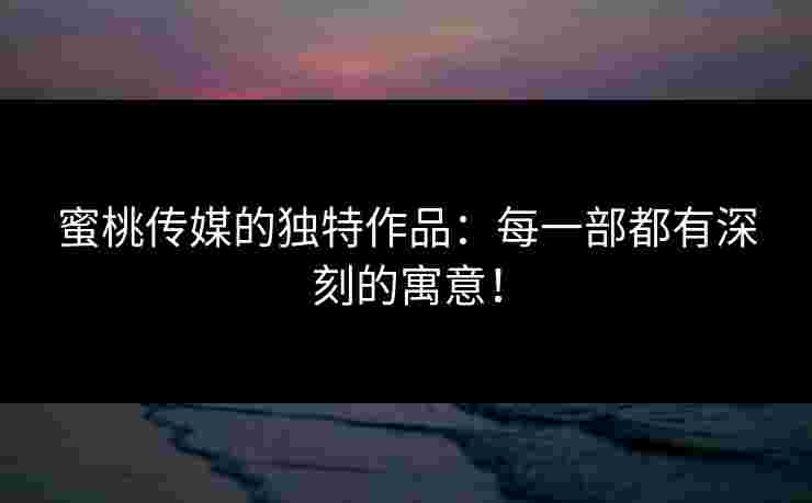 蜜桃传媒的独特作品：每一部都有深刻的寓意！