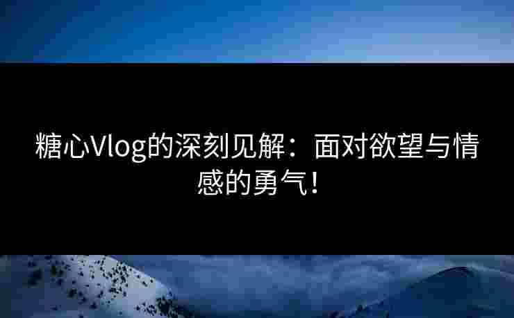 糖心Vlog的深刻见解：面对欲望与情感的勇气！