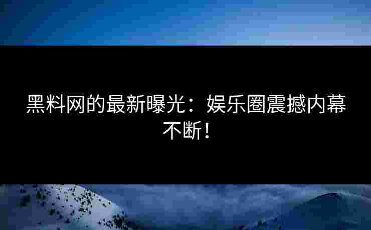 黑料网的最新曝光：娱乐圈震撼内幕不断！