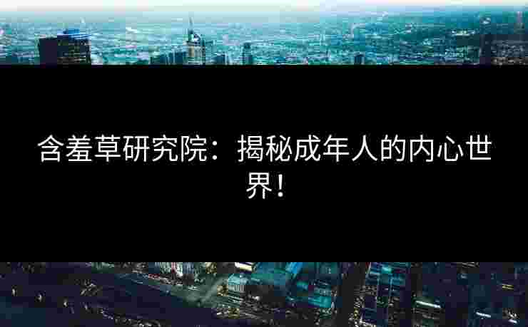 含羞草研究院:揭秘成年人的内心世界! 含羞草研究院:揭秘成年人的内心世界!