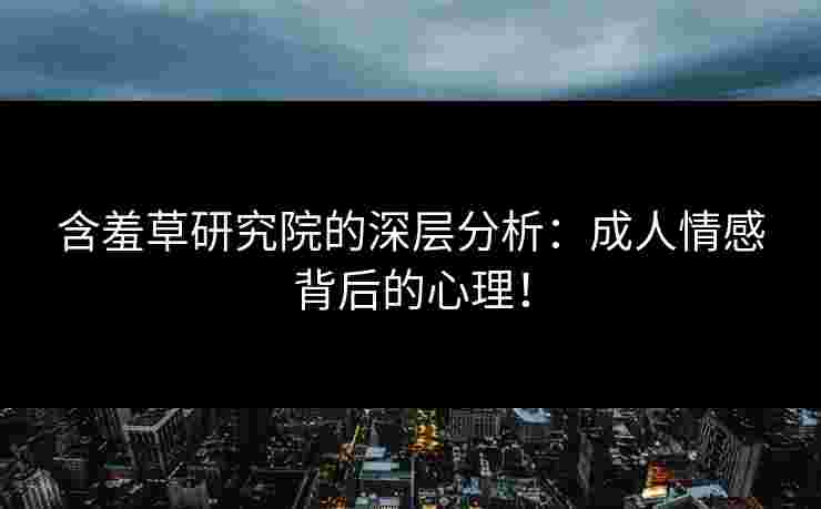 含羞草研究院的深层分析：成人情感背后的心理！