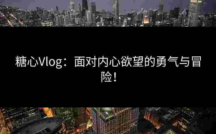 糖心Vlog:面对内心欲望的勇气与冒险! 糖心Vlog:面对内心欲望的勇气与冒险!