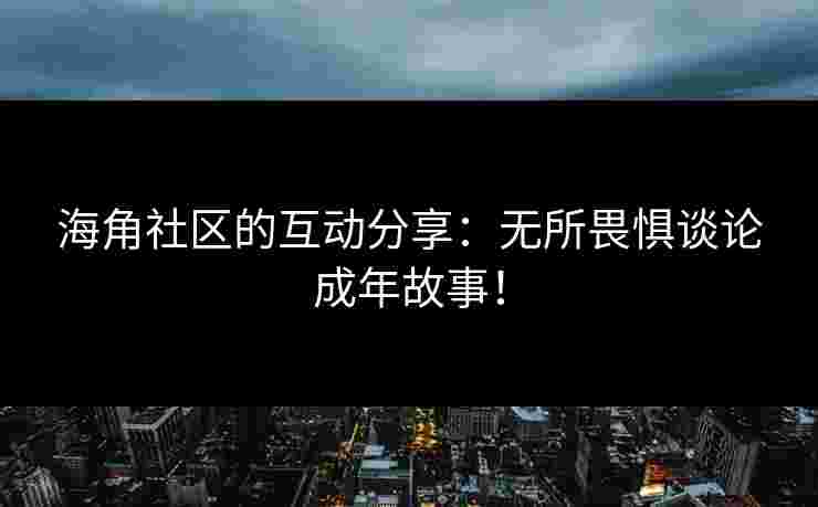 海角社区的互动分享：无所畏惧谈论成年故事！