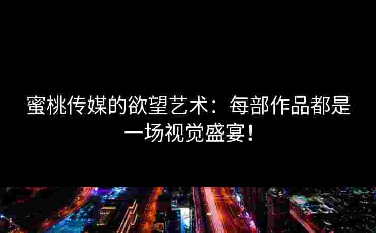 蜜桃传媒的欲望艺术：每部作品都是一场视觉盛宴！