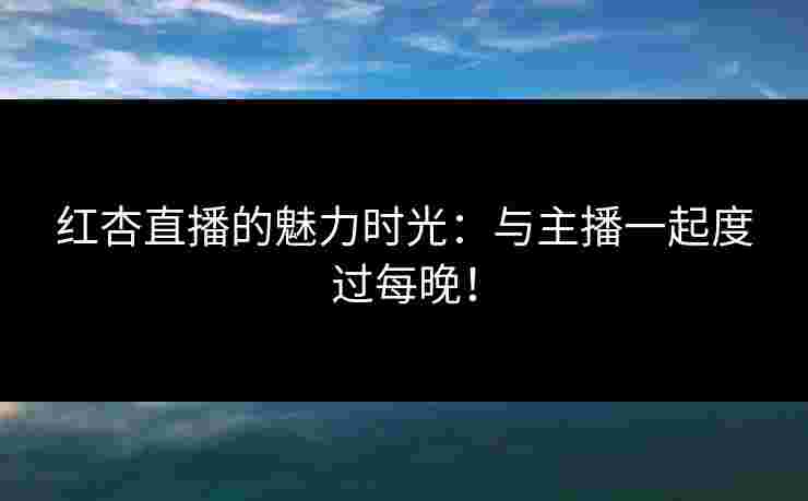 红杏直播的魅力时光：与主播一起度过每晚！