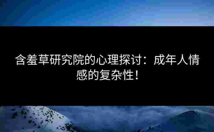 含羞草研究院的心理探讨：成年人情感的复杂性！