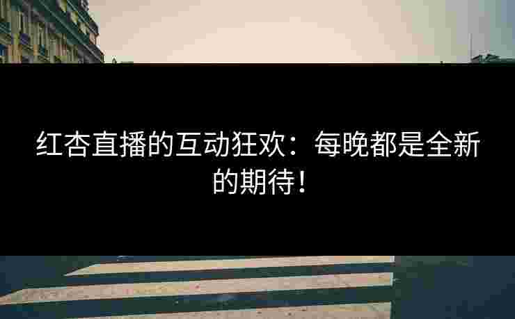 红杏直播的互动狂欢：每晚都是全新的期待！