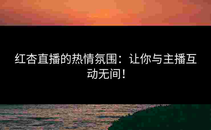 红杏直播的热情氛围:让你与主播互动无间! 红杏直播的热情氛围:让你与主播互动无间!