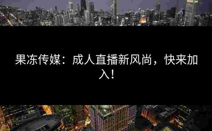 果冻传媒：成人直播新风尚，快来加入！