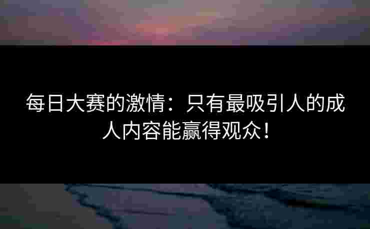 每日大赛的激情：只有最吸引人的成人内容能赢得观众！