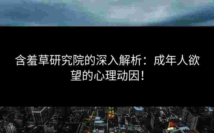 含羞草研究院的深入解析：成年人欲望的心理动因！