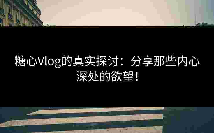 糖心Vlog的真实探讨：分享那些内心深处的欲望！