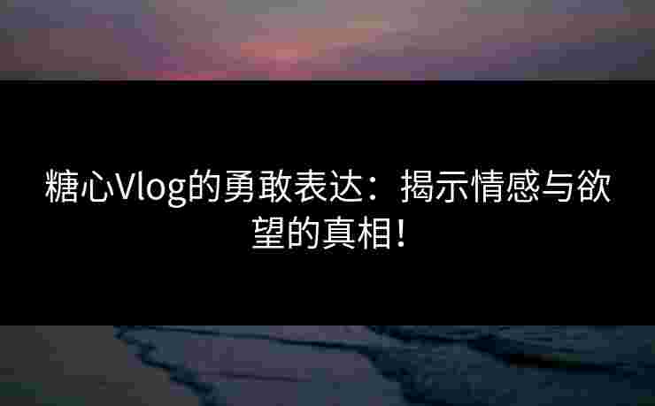糖心Vlog的勇敢表达：揭示情感与欲望的真相！
