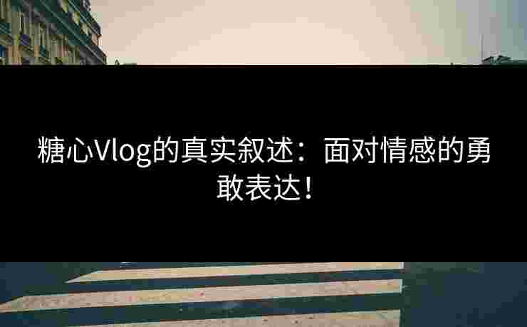 糖心Vlog的真实叙述：面对情感的勇敢表达！