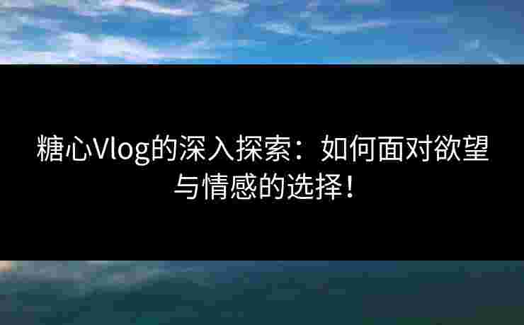 糖心Vlog的深入探索：如何面对欲望与情感的选择！