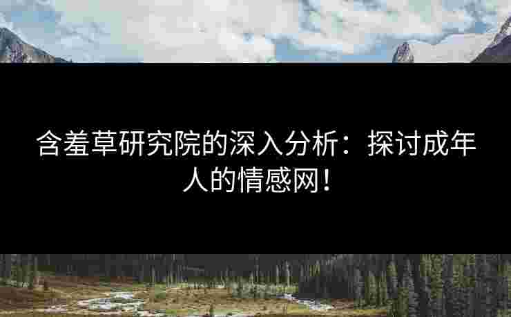 含羞草研究院的深入分析：探讨成年人的情感网！