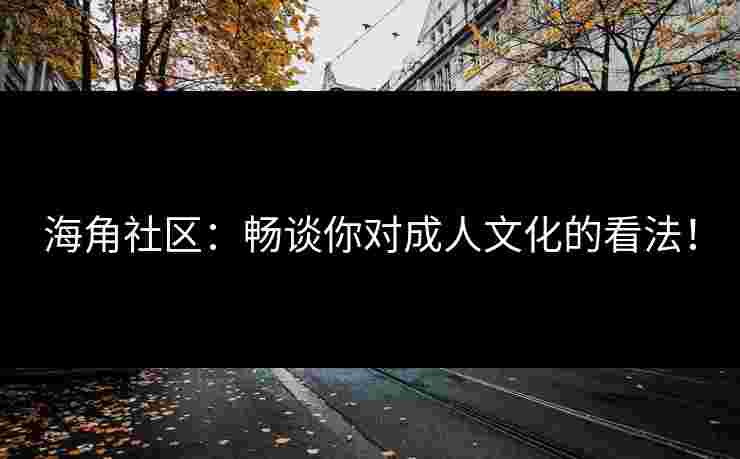 海角社区：畅谈你对成人文化的看法！
