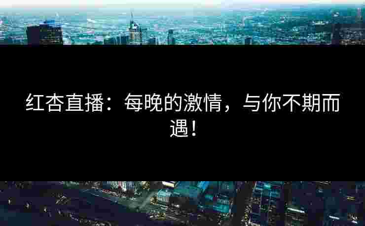 红杏直播：每晚的激情，与你不期而遇！