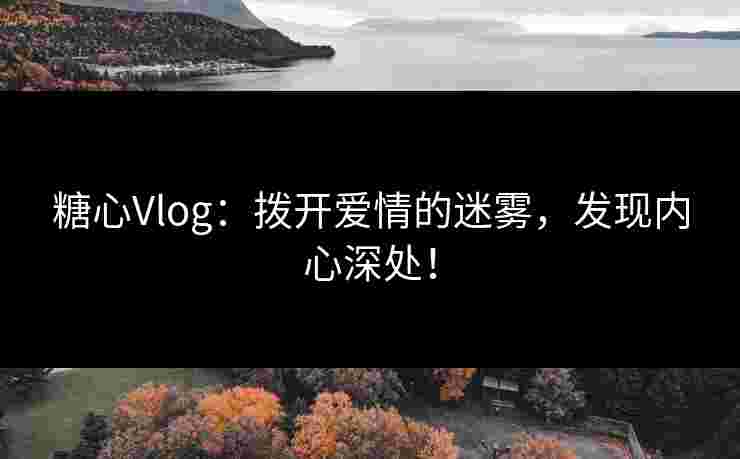 糖心Vlog：拨开爱情的迷雾，发现内心深处！