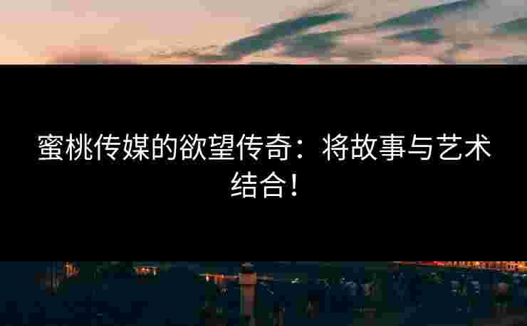 蜜桃传媒的欲望传奇：将故事与艺术结合！