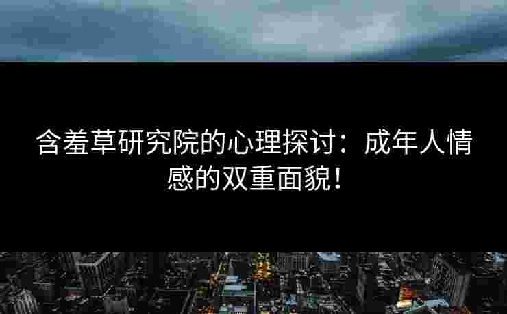 含羞草研究院的心理探讨：成年人情感的双重面貌！