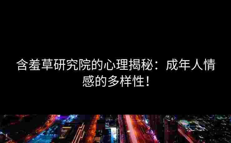 含羞草研究院的心理揭秘：成年人情感的多样性！