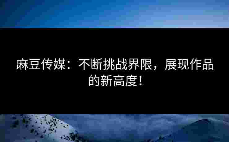 麻豆传媒：不断挑战界限，展现作品的新高度！