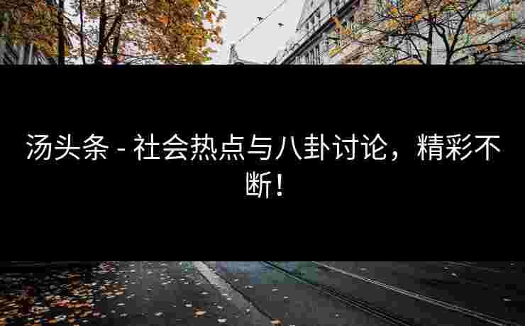 汤头条 - 社会热点与八卦讨论，精彩不断！