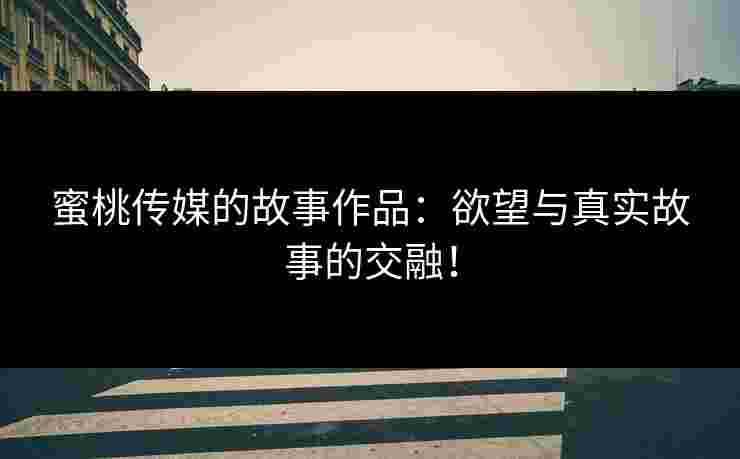 蜜桃传媒的故事作品：欲望与真实故事的交融！