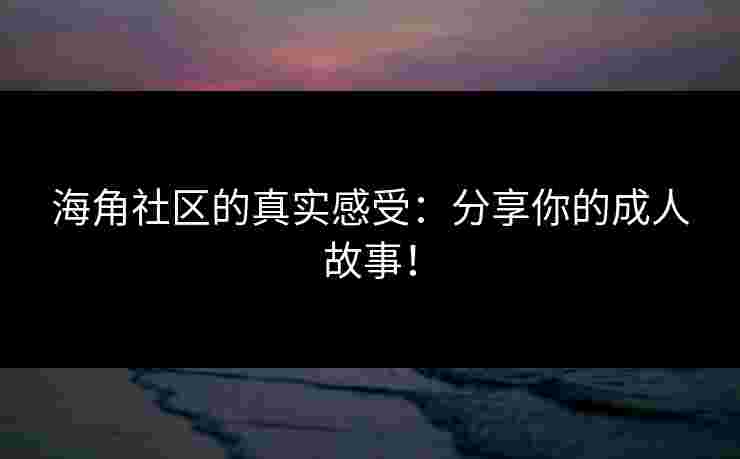 海角社区的真实感受：分享你的成人故事！