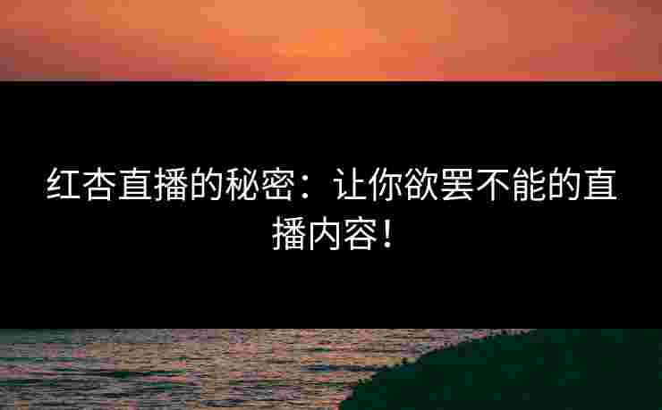 红杏直播的秘密：让你欲罢不能的直播内容！