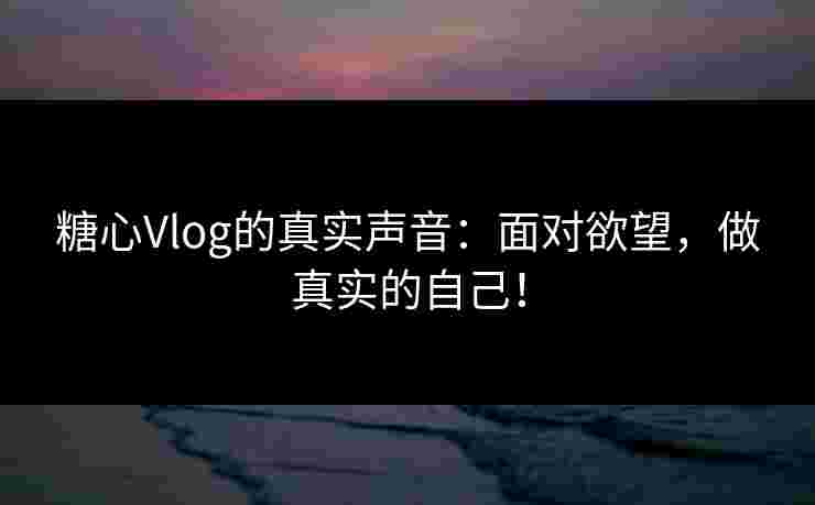 糖心Vlog的真实声音：面对欲望，做真实的自己！
