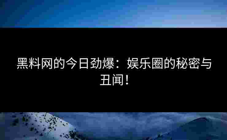 黑料网的今日劲爆：娱乐圈的秘密与丑闻！