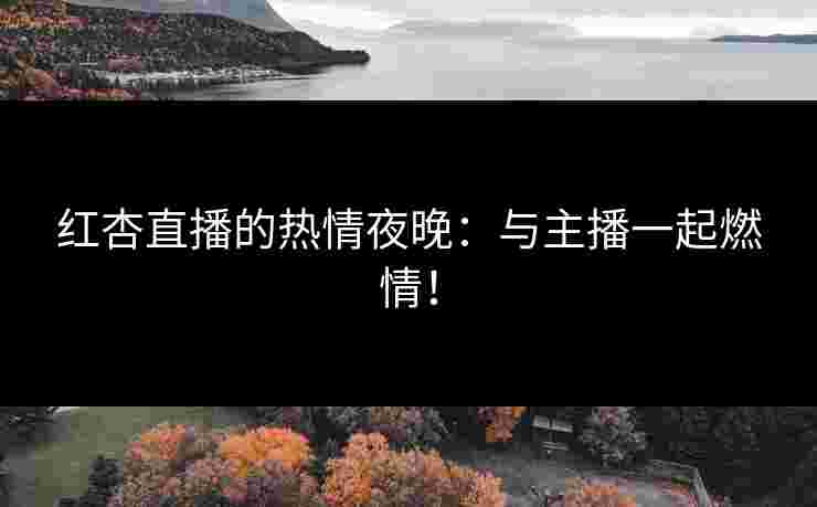 红杏直播的热情夜晚：与主播一起燃情！