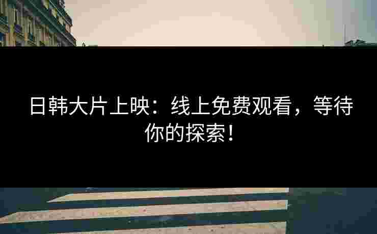 日韩大片上映：线上免费观看，等待你的探索！