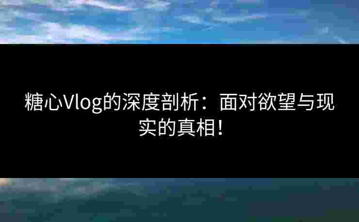 糖心Vlog的深度剖析：面对欲望与现实的真相！