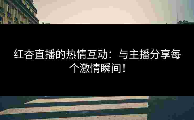 红杏直播的热情互动：与主播分享每个激情瞬间！