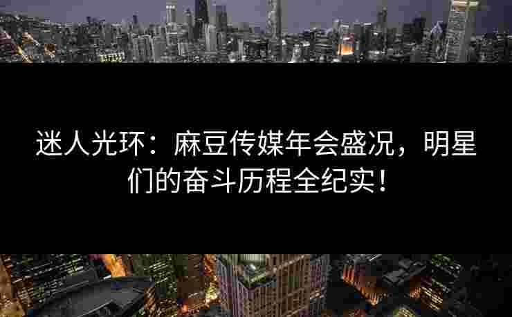 迷人光环:麻豆传媒年会盛况,明星们的奋斗历程全纪实! 迷人光环:麻豆传媒年会盛况,明星们的奋斗历程全纪实!
