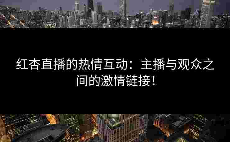 红杏直播的热情互动：主播与观众之间的激情链接！