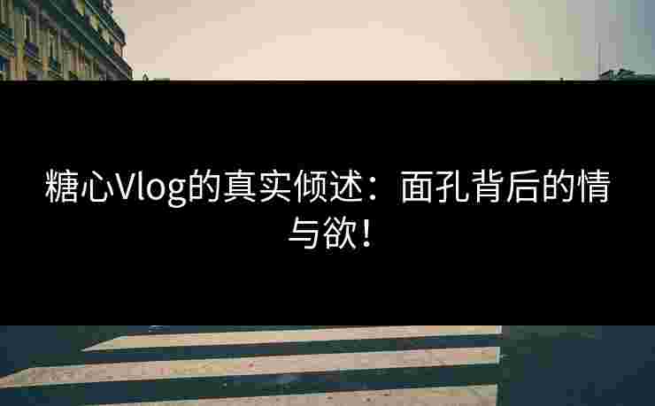 糖心Vlog的真实倾述：面孔背后的情与欲！