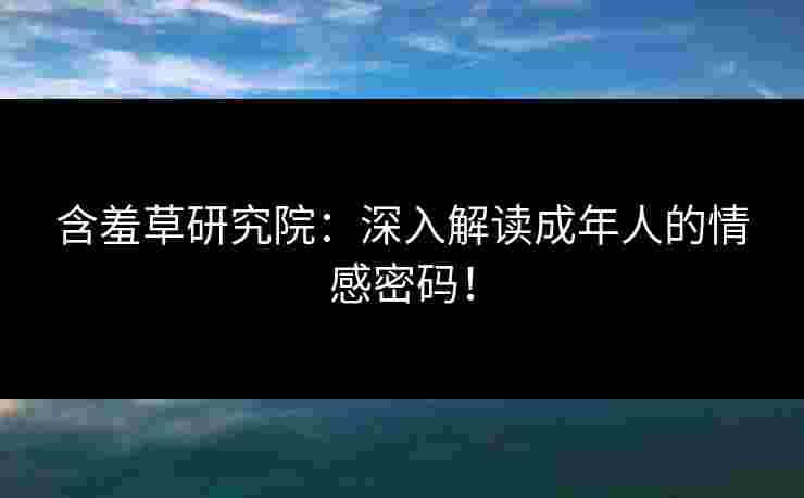含羞草研究院：深入解读成年人的情感密码！