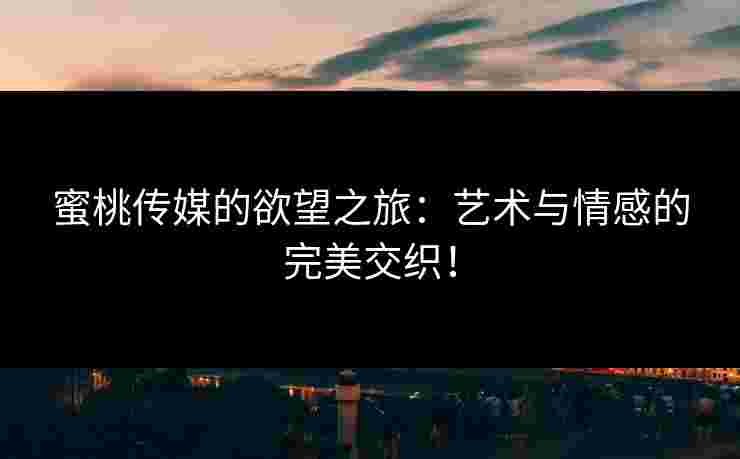 蜜桃传媒的欲望之旅：艺术与情感的完美交织！