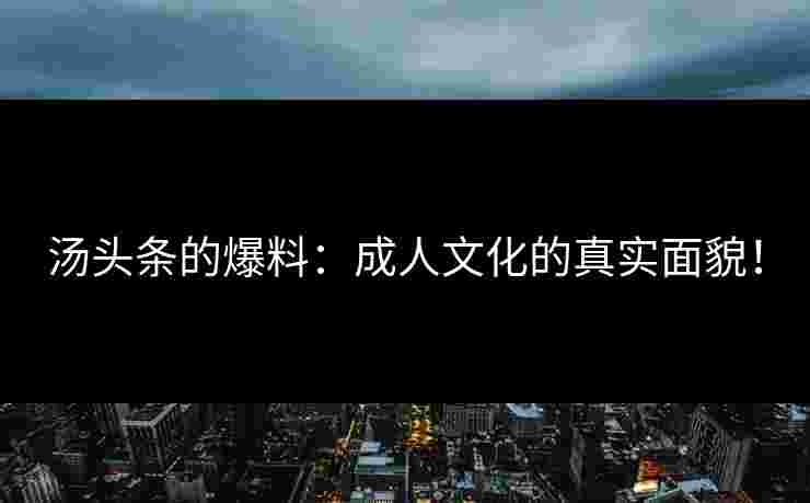 汤头条的爆料：成人文化的真实面貌！