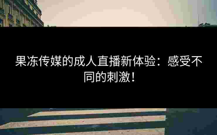 果冻传媒的成人直播新体验：感受不同的刺激！